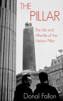 The Pillar: The Life and Afterlife of the Nelson Pillar - Fallon, Donal