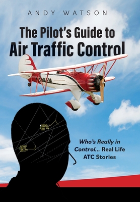 The Pilot's Guide to Air Traffic Control: Who's Really in Control... Real Life ATC Stories - Watson, Andy