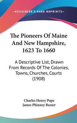 The Pioneers Of Maine And New Hampshire, 1623 To 1660: A Descriptive List, Drawn From Records Of The Colonies, Towns, Churches, Courts (1908) - Pope, Charles Henry, and Baxter, James Phinney (Foreword by)