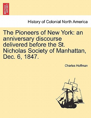 The Pioneers of New York: An Anniversary Discourse Delivered Before the St. Nicholas Society of Manhattan, Dec. 6, 1847. - Hoffman, Charles