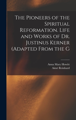 The Pioneers of the Spiritual Reformation. Life and Works of Dr. Justinus Kerner (adapted From the G - Howitt, Anna Mary, and Reinhard, Aim