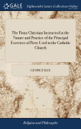 The Pious Christian Instructed in the Nature and Practice of the Principal Exercises of Piety Used in the Catholic Church: Being a Third Part to The Sincere and Devout Christians. By the Same Author
