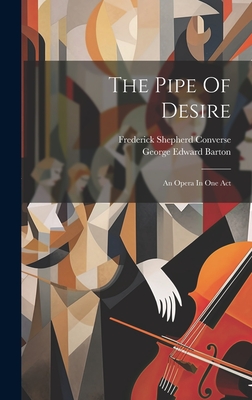 The Pipe Of Desire: An Opera In One Act - Barton, George Edward, and Frederick Shepherd Converse (Creator)