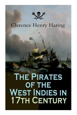 The Pirates of the West Indies in 17th Century: True Story of the Fiercest Pirates of the Caribbean - Haring, Clarence Henry