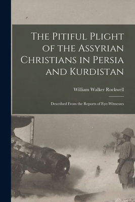 The Pitiful Plight of the Assyrian Christians in Persia and Kurdistan: Described From the Reports of Eye-witnesses - Rockwell, William Walker