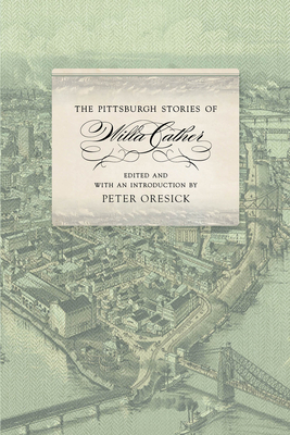 The Pittsburgh Stories of Willa Cather - Cather, Willa, and Oresick, Peter (Introduction by)