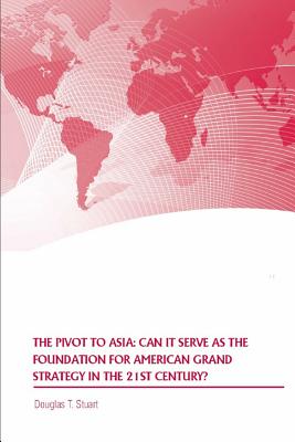 The Pivot to Asia: Can it Serve as the Foundation for American Grand Strategy in the 21st Century - Stuart, Douglas, and Strategic Studies Institute, and United States Army War College Press