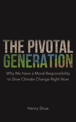 The Pivotal Generation: Why We Have a Moral Responsibility to Slow Climate Change Right Now - Shue, Henry