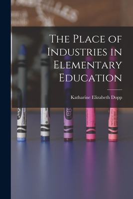 The Place of Industries in Elementary Education - Dopp, Katharine Elizabeth