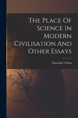 The Place Of Science In Modern Civilisation And Other Essays - Veblen, Thorstein