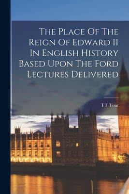 The Place Of The Reign Of Edward II In English History Based Upon The Ford Lectures Delivered - Tout, T F