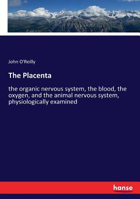 The Placenta: the organic nervous system, the blood, the oxygen, and the animal nervous system, physiologically examined - O'Reilly, John