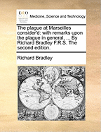 The Plague at Marseilles Consider'd: With Remarks Upon the Plague in General, ... By Richard Bradley F.R.S