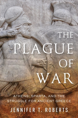 The Plague of War: Athens, Sparta, and the Struggle for Ancient Greece - Roberts, Jennifer T, Professor