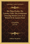 The Plain Dealer, the Country Wife, the Gentleman Dancing Master, Love in a Wood or St. James's Park: Comedies (1713)