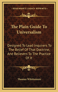 The Plain Guide to Universalism: Designed to Lead Inquirers to the Belief of That Doctrine, and Believers to the Practice of It