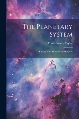 The Planetary System: A Study of Its Structure and Growth - Taylor, Frank Bursley
