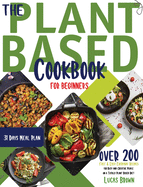 The Plant Based Cookbook for Beginners: Over 200 Fast And Easy Everyday Recipes for Busy and Creative People on a Totally Plant Based Diet. 31 Days Meal Plan