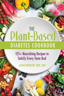 The Plant-Based Diabetes Cookbook: 125+ Nourishing Recipes to Satisfy Every Taste Bud - Newgent Rdn Cdn, Jackie