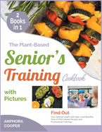 The Plant-Based Senior's Training Cookbook with Pictures [2 in 1]: Find Out Your Optimal Health with High-Level Benefits, Tens of Plant-Based Recipes and Professional Trainings