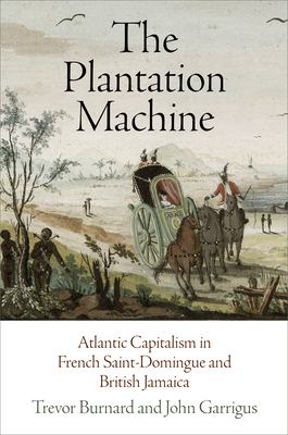 The Plantation Machine: Atlantic Capitalism in French Saint-Domingue and British Jamaica - Burnard, Trevor, and Garrigus, John