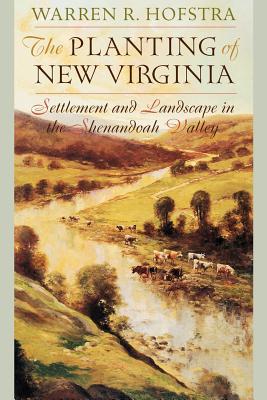 The Planting of New Virginia: Settlement and Landscape in the Shenandoah Valley - Hofstra, Warren R, Professor