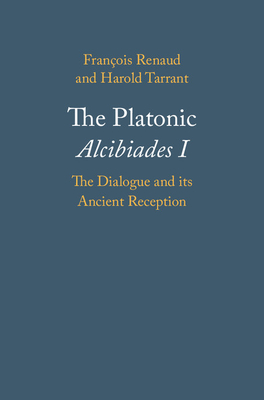 The Platonic Alcibiades I: The Dialogue and its Ancient Reception - Renaud, Franois, and Tarrant, Harold