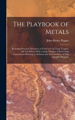 The Playbook of Metals: Including Personal Narratives of Visits to Coal, Lead, Copper, and Tin Mines; With a Large Number of Interesting Experiments Relating to Alchemy and the Chemistry of Fifty Metallic Elements - Pepper, John Henry