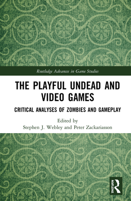 The Playful Undead and Video Games: Critical Analyses of Zombies and Gameplay - Webley, Stephen J (Editor), and Zackariasson, Peter (Editor)