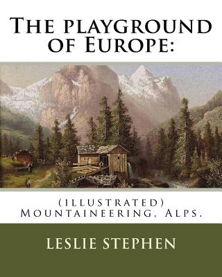 The playground of Europe: By: Leslie Stephen, to: Gabriel Loppe (1825-1913) was a French painter, photographer and mountaineer.: (illustrated) Mountaineering, Alps, Description and travel - Loppe, Gabriel, and Stephen, Leslie