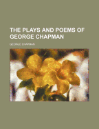 The Plays and Poems of George Chapman Volume 1