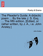 The Pleader's Guide. a Didactic Poem ... by the Late J. S. Esq. ... the Fifth Edition. [Edited, or Rather Written, by J. A., i.e. John Anstey.]