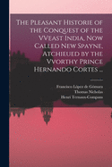 The Pleasant Historie of the Conquest of the VVeast India, Now Called New Spayne, Atchieued by the Vvorthy Prince Hernando Cortes ...