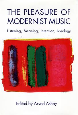 The Pleasure of Modernist Music: Listening, Meaning, Intention, Ideology - Ashby, Arved (Contributions by), and Bauer, Amy (Contributions by), and Mead, Andrew (Contributions by)