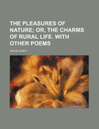 The Pleasures of Nature: Or, the Charms of Rural Life. with Other Poems
