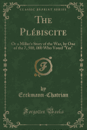 The Plebiscite: Or a Miller's Story of the War, by One of the 7, 500, 000 Who Voted Yes (Classic Reprint)