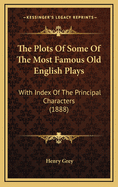 The Plots Of Some Of The Most Famous Old English Plays: With Index Of The Principal Characters (1888)