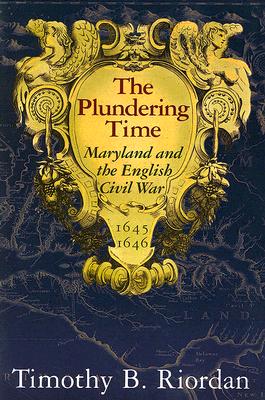 The Plundering Time: Maryland and the English Civil War, 1645-1646 - Riordan, Timothy B, Professor, PH.D.