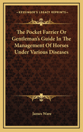 The Pocket Farrier or Gentleman's Guide in the Management of Horses Under Various Diseases