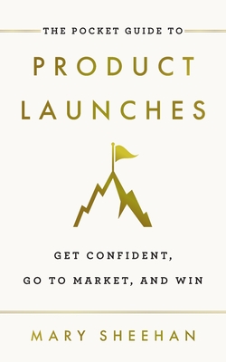The Pocket Guide to Product Launches: Get Confident, Go to Market, and Win - Sheehan, Mary