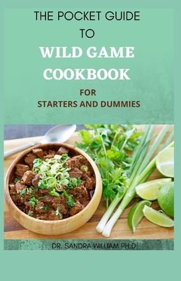 The Pocket Guide to Wild Game Cookbook for Starters and Dummies: 70+ Recipes For Hunting, Anglers And Butchering - William Ph D, Sandra, Dr.