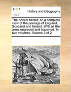 The Pocket Herald; Or, a Complete View of the Peerage of England, Scotland and Ireland. with All the Arms Engraved and Blazoned. in Two Volumes. of 2; Volume 2