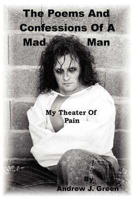 The Poems And Confessions Of A Mad Man: My Theater Of Pain - Green, Andrew J