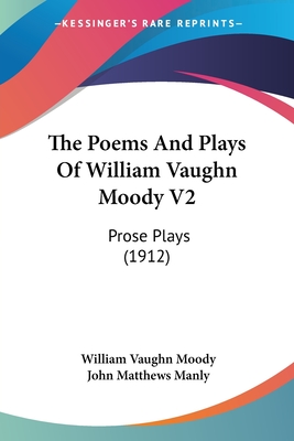 The Poems And Plays Of William Vaughn Moody V2: Prose Plays (1912) - Moody, William Vaughn, and Manly, John Matthews (Introduction by)