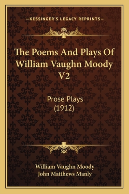 The Poems and Plays of William Vaughn Moody V2: Prose Plays (1912) - Moody, William Vaughn, and Manly, John Matthews (Introduction by)