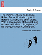 The Poems, Letters, and Land of Robert Burns: Illustrated by W. H. Bartlett, T. Allom, and Other Artists. with a New Memoir of the Poet, and Notices, Critical and Biographical, of His Works, by Allan Cunningham.