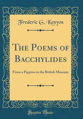 The Poems of Bacchylides: From a Papyrus in the British Museum (Classic Reprint) - Kenyon, Frederic G