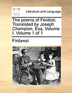 The Poems of Ferdosi. Translated by Joseph Champion, Esq. Volume I. Volume 1 of 1