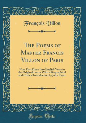The Poems of Master Francis Villon of Paris: Now First Done Into English Verse in the Original Forms with a Biographical and Critical Introduction by John Payne (Classic Reprint) - Villon, Francois