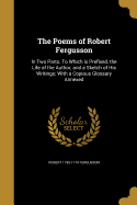 The Poems of Robert Fergusson: In Two Parts. To Which is Prefixed, the Life of the Author, and a Sketch of His Writings; With a Copious Glossary Annexed